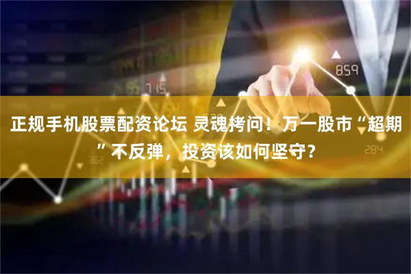 正规手机股票配资论坛 灵魂拷问！万一股市“超期”不反弹，投资该如何坚守？